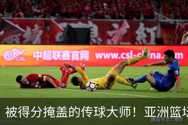 被得分掩盖的传球大师！亚洲篮坛30年，都出不了姚明这样会的中锋